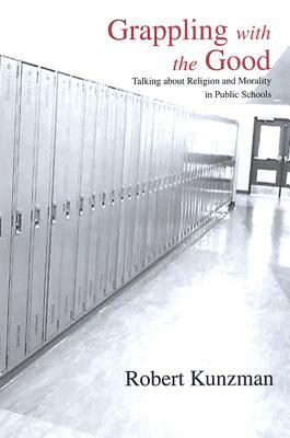 Grappling with the Good: Talking about Religion and Morality in Public Schools by Robert Kunzman