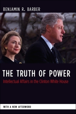 The Truth of Power: Intellectual Affairs in the Clinton White House by Benjamin Barber