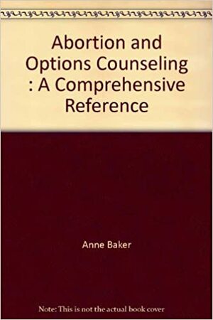 Abortion and Options Counseling: A Comprehensive Reference by Anne Baker