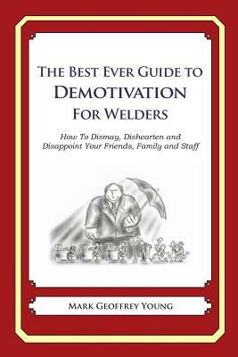 The Best Ever Guide to Demotivation for Welders: How To Dismay, Dishearten and Disappoint Your Friends, Family and Staff by Mark Geoffrey Young