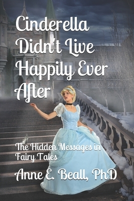 Cinderella Didn't Live Happily Ever After: The Hidden Messages in Fairy Tales by Anne E. Beall