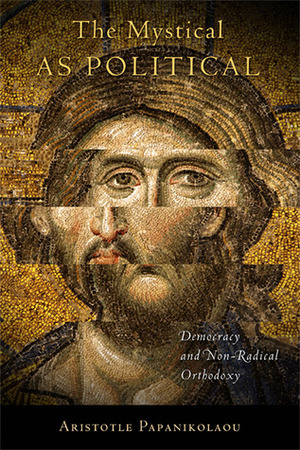 The Mystical as Political: Democracy and Non-Radical Orthodoxy by Aristotle Papanikolaou