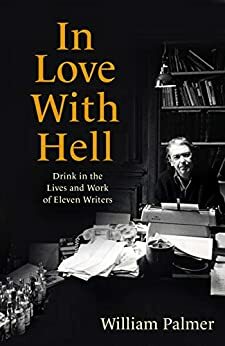 In Love with Hell: Drink in the Lives and Work of Eleven Writers by William Palmer
