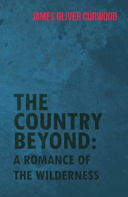 The Country Beyond: A Romance of the Wilderness by James Oliver Curwood