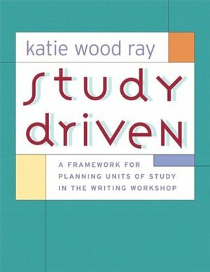 Study Driven: A Framework for Planning Units of Study in the Writing Workshop by Katie Wood Ray