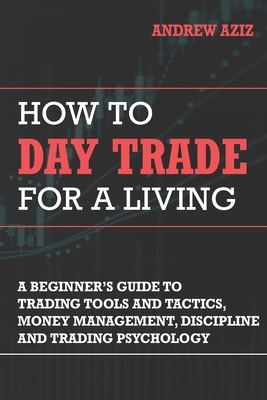 How to Day Trade for a Living: Tools, Tactics, Money Management, Discipline and Trading Psychology by Andrew Aziz