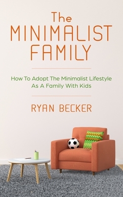 The Minimalist Family: How To Adopt The Minimalist Lifestyle As A Family With Kids by Ryan Becker