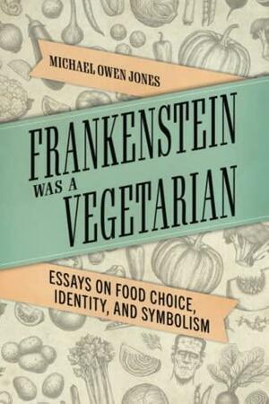 Frankenstein Was a Vegetarian: Essays on Food Choice, Identity, and Symbolism by Michael Owen Jones
