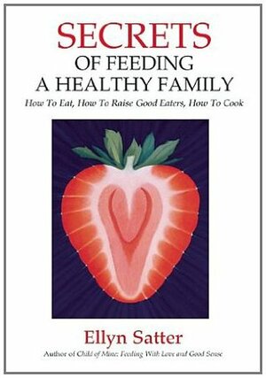 Secrets of Feeding a Healthy Family: How to Eat, How to Raise Good Eaters, How to Cook by Ellyn Satter