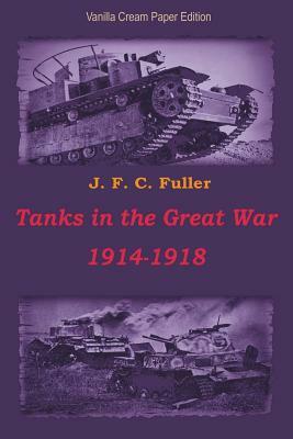 Tanks in the Great War 1914-1918 by J. F. C. Fuller