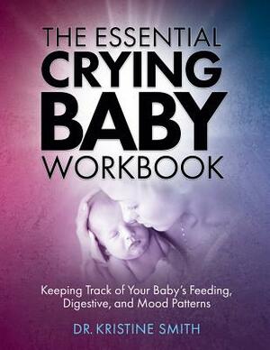 The Essential Crying Baby Workbook: Keeping Track of Your Baby's Feeding, Digestive, and Mood Patterns by Kristine Smith
