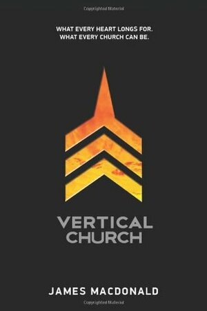 Vertical Church: What Every Heart Longs For. What Every Church Can Be. by James MacDonald