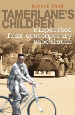 Tamerlane's Children: Dispatches from Contemporary Uzbekistan by Robert Rand