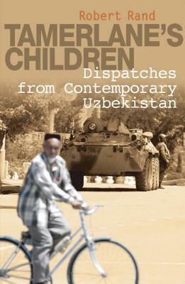 Tamerlane's Children: Dispatches from Contemporary Uzbekistan by Robert Rand