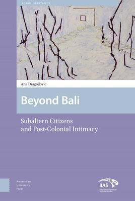 Beyond Bali: Subaltern Citizens and Post-Colonial Intimacy by Ana Dragojlovic