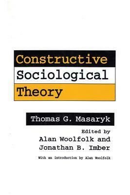 Constructive Sociological Theory: Forgotten Legacy of Thomas G. Masaryk by Tomáš Garrigue Masaryk, Jonathan B. Imber