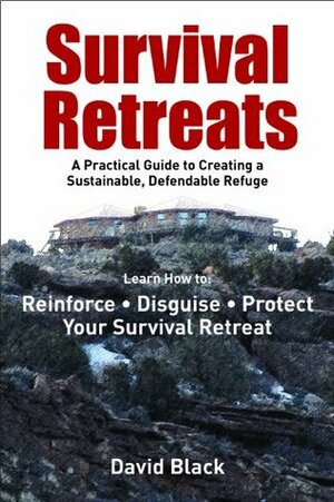 Survival Retreats: A Practical Guide to Creating a Sustainable, Defendable Refuge by David Black
