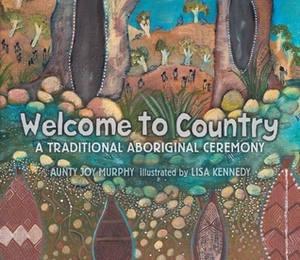 Welcome to Country: A Traditional Aboriginal Ceremony by Lisa Kennedy, Aunty Joy Murphy