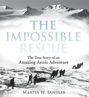 The Impossible Rescue: The True Story of an Amazing Arctic Adventure by Martin W. Sandler