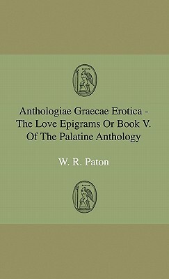 Anthologiae Graecae Erotica - The Love Epigrams Or Book V. Of The Palatine Anthology by W. R. Paton