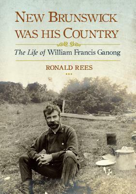 New Brunswick Was His Country: The Life of William Francis Ganong by Ronald Rees