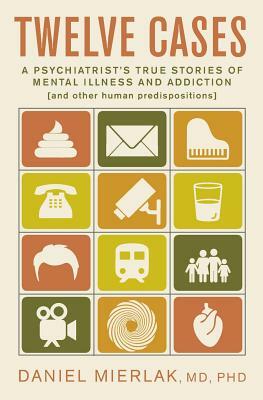 Twelve Cases: A Psychiatrist's True Stories of Mental Illness and Addiction (and Other Human Predispositions) by Daniel Mierlak
