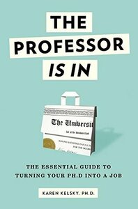 The Professor Is In: The Essential Guide To Turning Your Ph.D. Into a Job by Karen Kelsky