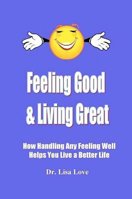 Feeling Good & Living Great: How Handling Any Emotion Well Helps You Live a Better Life by Lisa Love