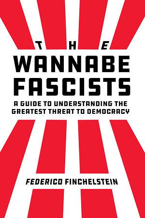 The Wannabe Fascists: A Guide to Understanding the Greatest Threat to Democracy by Federico Finchelstein