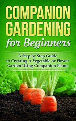 Companion Gardening for Beginners: A Step by Step Guide to Creating a Vegetable or Flower Garden Using Companion Plants by Mark O'Connell