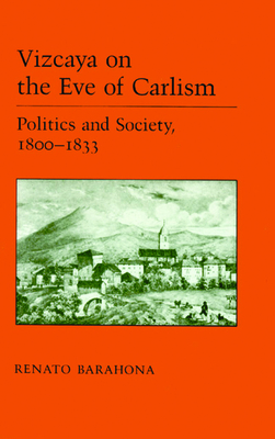 Vizcaya on the Eve of Carlism: Politics and Society, 1800-1833 by Reynato Barahona