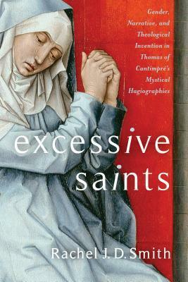 Excessive Saints: Gender, Narrative, and Theological Invention in Thomas of Cantimpr�'s Mystical Hagiographies by Rachel J D Smith, Amy Hollywood