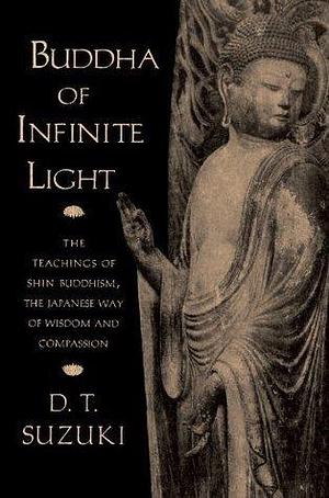 Buddha of Infinite Light: The Teachings of Shin Buddhism, the Japanese Way of Wisdom and Compassion by D.T. Suzuki, D.T. Suzuki, Taitetsu Unno