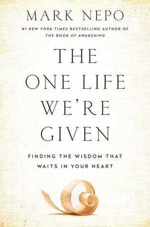 The One Life We're Given: Finding the Wisdom That Waits in Your Heart by Mark Nepo