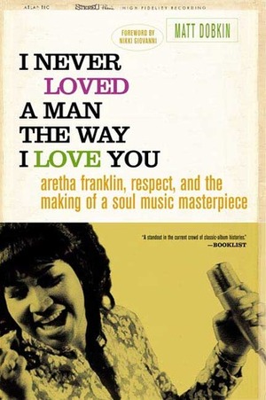 I Never Loved a Man the Way I Love You: Aretha Franklin, Respect, and the Making of a Soul Music Masterpiece by Matt Dobkin, Nikki Giovanni