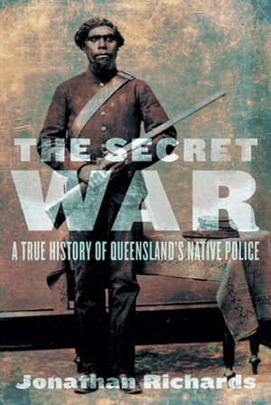 The Secret War: A True History of Queensland's Native Police by Jonathan Richards