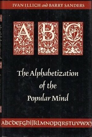 ABC: The Alphabetization of the Popular Mind by Barry Sanders, Ivan Illich