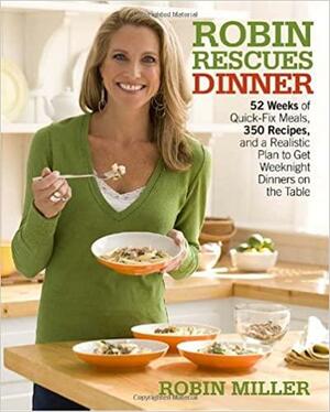 Robin Rescues Dinner: 52 Weeks of Quick-Fix Meals, 350 Recipes, and a Realistic Plan to Get Weeknight Dinners on the Table by Robin Miller