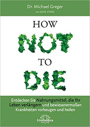 How Not to Die: Entdecken Sie Nahrungsmittel, die Ihr Leben verlängern - und bewiesenermaßen Krankheiten vorbeugen und heilen by Gene Stone, Michael Greger