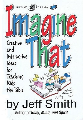 Imagine That: Creative and Interactive Ideas for Teaching Kids the Bible by Jeff Smith