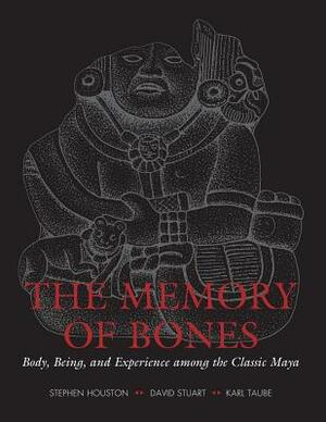 The Memory of Bones: Body, Being, and Experience Among the Classic Maya by David Stuart, Karl Taube, Stephen Houston