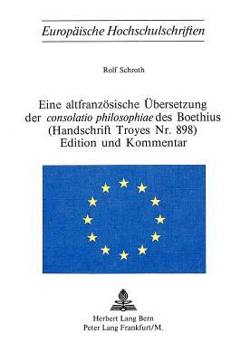 Eine Altfranzoesische Uebersetzung Der Consolatio Philosophiae Des Boethius. (Handschrift Troyes NR. 898). Edition Und Kommentar by Boethius, Rolf Schroth