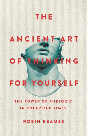 The Ancient Art of Thinking For Yourself: The Power of Rhetoric in Polarized Times by Robin Reames