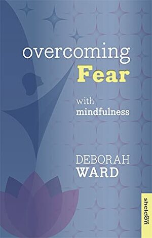 Overcoming Fear with Mindfulness by Deborah Ward