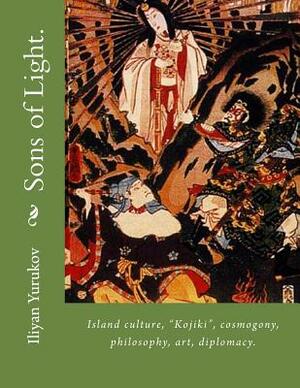 Sons of Light.: Island culture, "Kojiki", cosmogony, philosophy, art, diplomacy. by Fira J. Zavyalova, Nellya A. Yurukov, Iliyan P. Yurukov