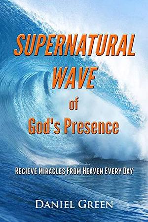 Supernatural Wave of God's Presence: Receive Miracles from Heaven Every Day by Daniel Green, Daniel Green