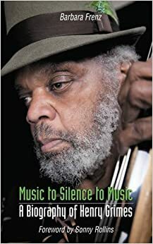 Music to Silence to Music: A Biography of Henry Grimes by Sonny Rollins, Barbara Frenz
