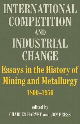 International Competition and Industrial Change: Essays in the History of Mining and Metallurgy 1800-1950 by Jon Press, Charles Harvey
