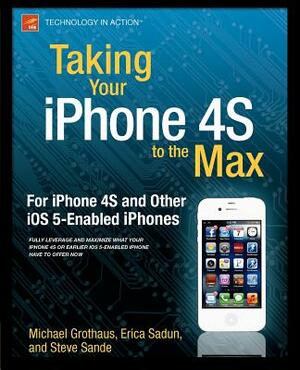 Taking Your iPhone 4s to the Max: For iPhone 4s and Other IOS 5-Enabled Iphones by Steve Sande, Michael Grothaus, Erica Sadun