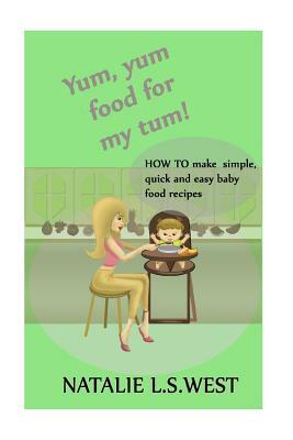 Yum, Yum Food For My Tum!: How to make simple, quick and easy baby food recipes by Natalie L. S. West